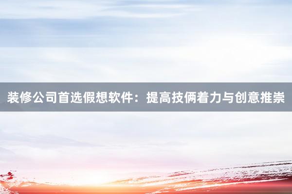 装修公司首选假想软件：提高技俩着力与创意推崇